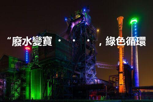 “廢水變寶，綠色循環(huán)，環(huán)保新篇章！”